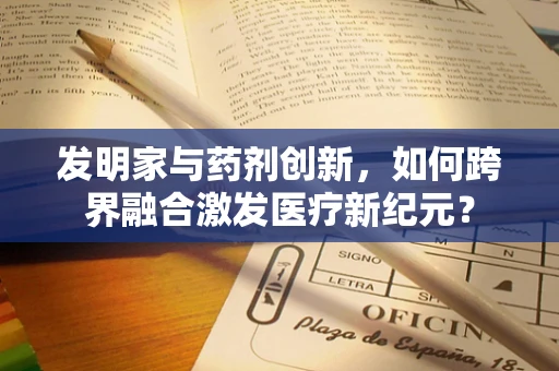 发明家与药剂创新，如何跨界融合激发医疗新纪元？