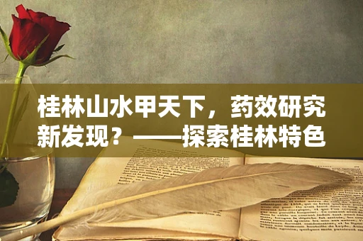 桂林山水甲天下，药效研究新发现？——探索桂林特色植物在药剂研发中的潜力