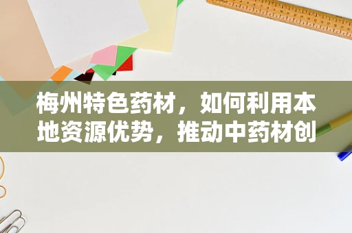 梅州特色药材，如何利用本地资源优势，推动中药材创新研发？