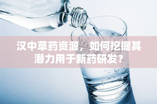 汉中草药资源，如何挖掘其潜力用于新药研发？