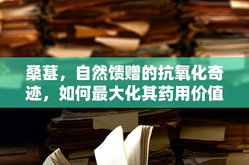 桑葚，自然馈赠的抗氧化奇迹，如何最大化其药用价值？