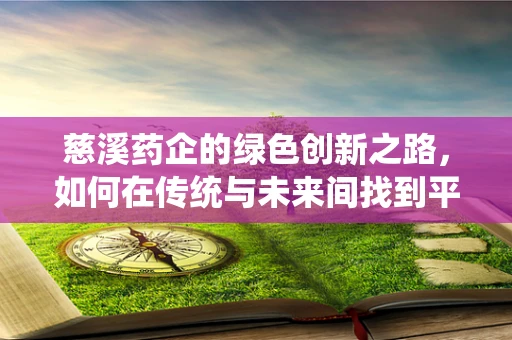 慈溪药企的绿色创新之路，如何在传统与未来间找到平衡？