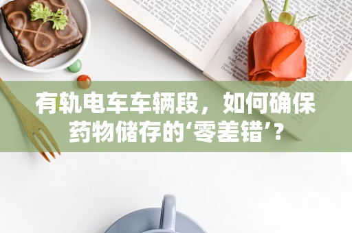 有轨电车车辆段，如何确保药物储存的‘零差错’？