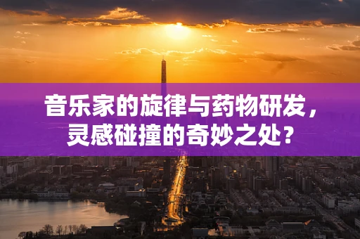 音乐家的旋律与药物研发，灵感碰撞的奇妙之处？