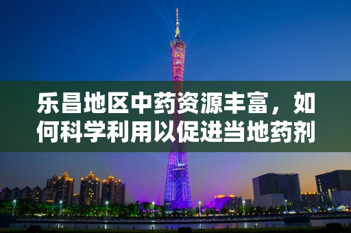 乐昌地区中药资源丰富，如何科学利用以促进当地药剂研发？