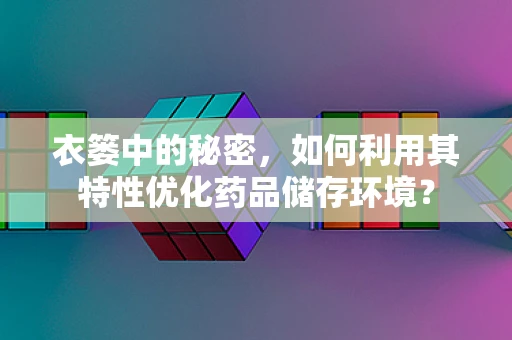 衣篓中的秘密，如何利用其特性优化药品储存环境？