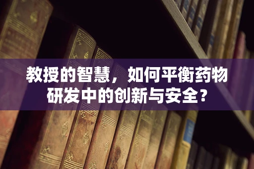 教授的智慧，如何平衡药物研发中的创新与安全？