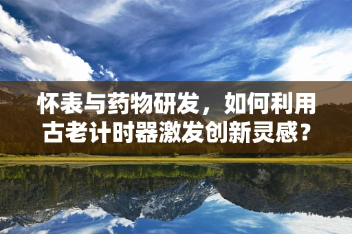 怀表与药物研发，如何利用古老计时器激发创新灵感？