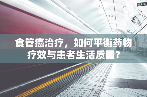 食管癌治疗，如何平衡药物疗效与患者生活质量？