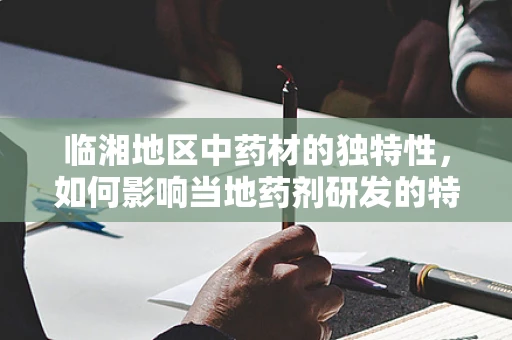 临湘地区中药材的独特性，如何影响当地药剂研发的特色与挑战？