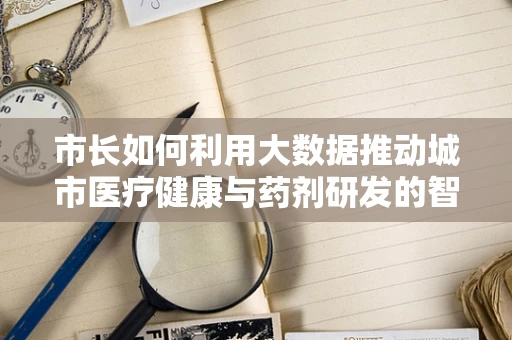 市长如何利用大数据推动城市医疗健康与药剂研发的智慧转型？