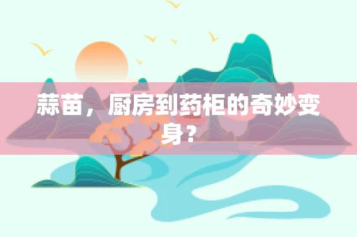 蒜苗，厨房到药柜的奇妙变身？