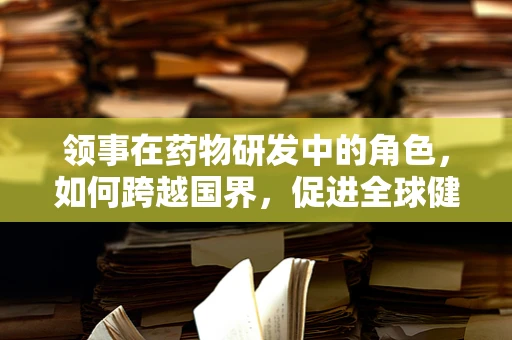 领事在药物研发中的角色，如何跨越国界，促进全球健康？