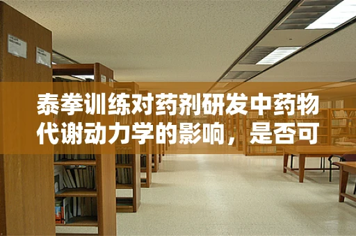 泰拳训练对药剂研发中药物代谢动力学的影响，是否可成为提升药物吸收效率的新途径？