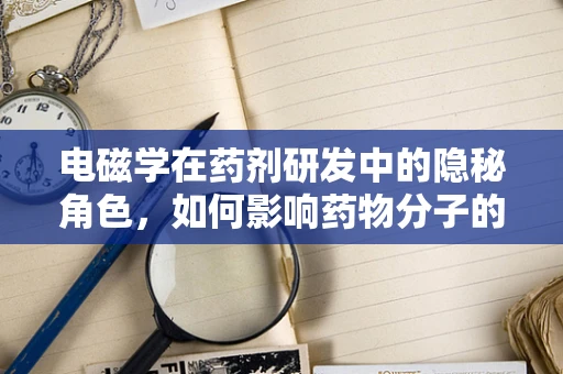 电磁学在药剂研发中的隐秘角色，如何影响药物分子的稳定性与传输？