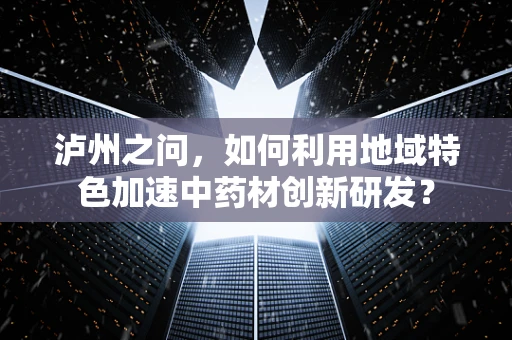 泸州之问，如何利用地域特色加速中药材创新研发？