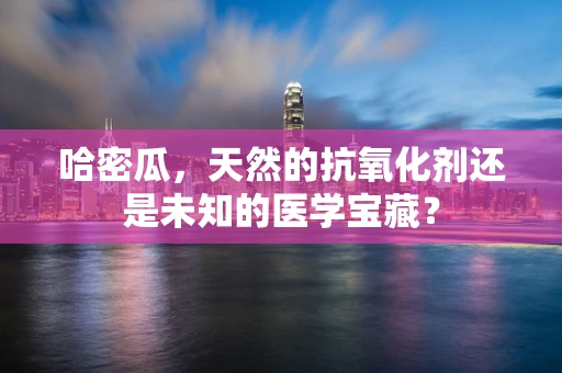 哈密瓜，天然的抗氧化剂还是未知的医学宝藏？