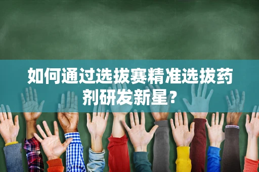 如何通过选拔赛精准选拔药剂研发新星？