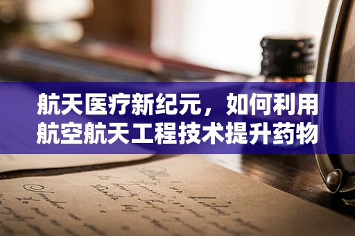 航天医疗新纪元，如何利用航空航天工程技术提升药物递送效率？