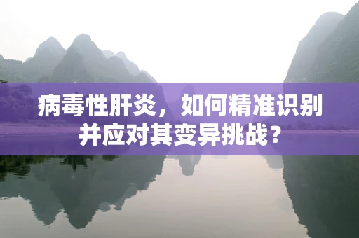 病毒性肝炎，如何精准识别并应对其变异挑战？