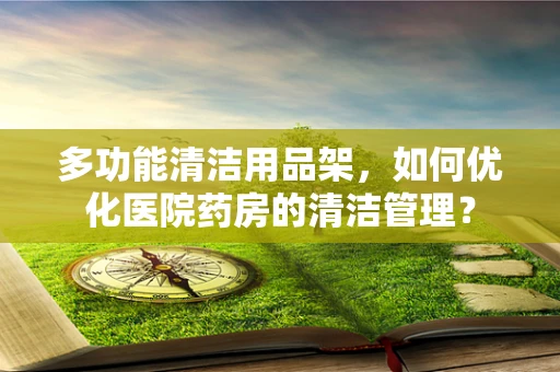 多功能清洁用品架，如何优化医院药房的清洁管理？