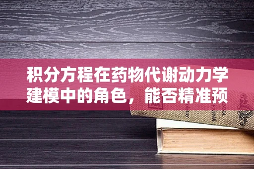 积分方程在药物代谢动力学建模中的角色，能否精准预测个体差异？