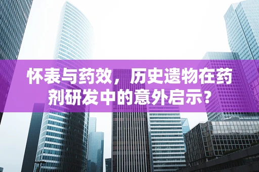 怀表与药效，历史遗物在药剂研发中的意外启示？