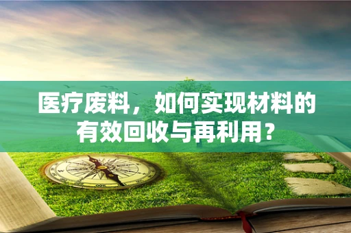 医疗废料，如何实现材料的有效回收与再利用？