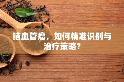 脑血管瘤，如何精准识别与治疗策略？