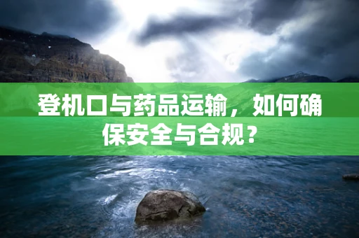 登机口与药品运输，如何确保安全与合规？