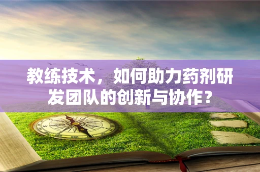 教练技术，如何助力药剂研发团队的创新与协作？