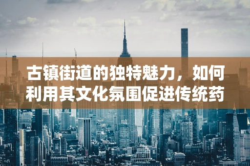 古镇街道的独特魅力，如何利用其文化氛围促进传统药物研发？