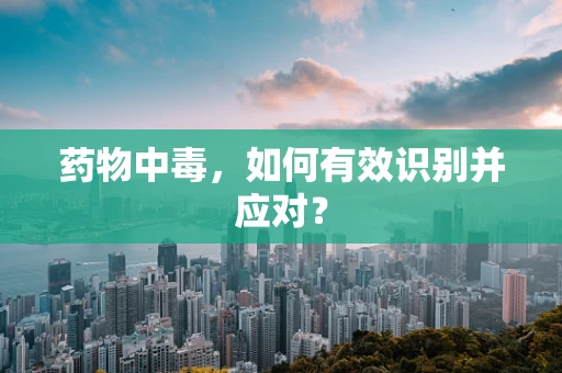 药物中毒，如何有效识别并应对？