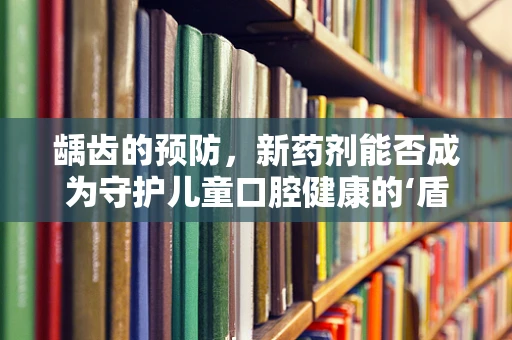 龋齿的预防，新药剂能否成为守护儿童口腔健康的‘盾牌’？