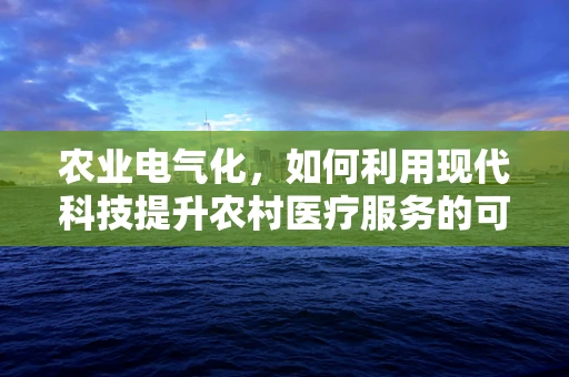 农业电气化，如何利用现代科技提升农村医疗服务的可及性？