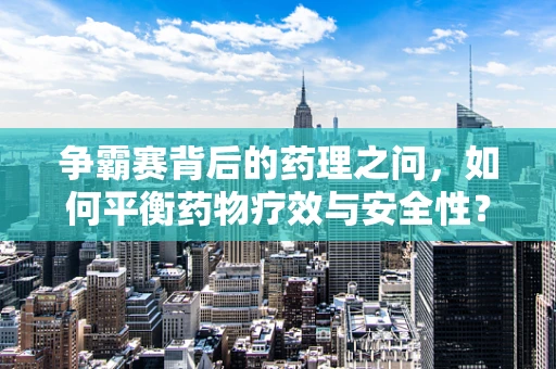 争霸赛背后的药理之问，如何平衡药物疗效与安全性？