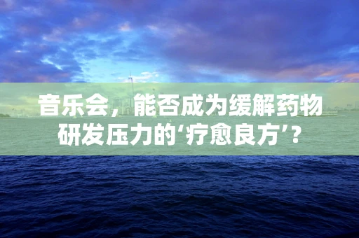 音乐会，能否成为缓解药物研发压力的‘疗愈良方’？