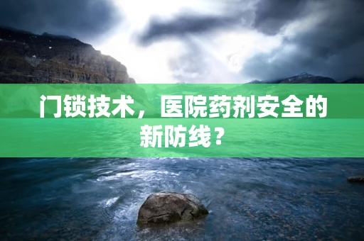 门锁技术，医院药剂安全的新防线？