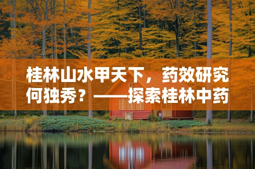 桂林山水甲天下，药效研究何独秀？——探索桂林中药材的独特药效与地域关联