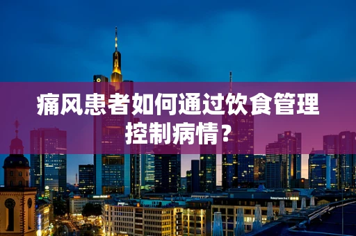 痛风患者如何通过饮食管理控制病情？