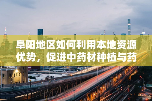 阜阳地区如何利用本地资源优势，促进中药材种植与药剂研发的协同发展？