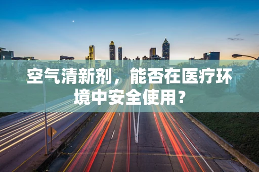 空气清新剂，能否在医疗环境中安全使用？