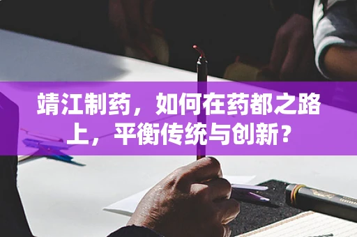 靖江制药，如何在药都之路上，平衡传统与创新？