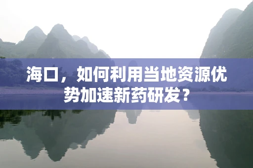 海口，如何利用当地资源优势加速新药研发？