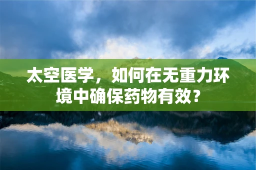 太空医学，如何在无重力环境中确保药物有效？