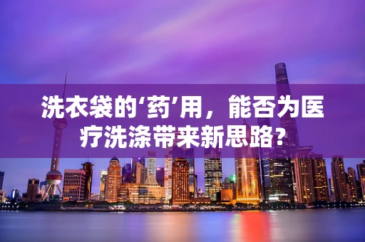 洗衣袋的‘药’用，能否为医疗洗涤带来新思路？