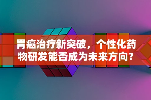 胃癌治疗新突破，个性化药物研发能否成为未来方向？