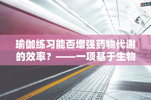 瑜伽练习能否增强药物代谢的效率？——一项基于生物化学视角的探讨