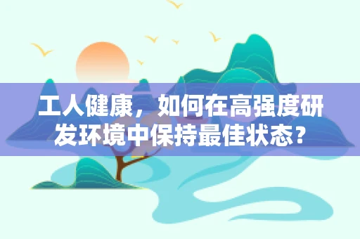 工人健康，如何在高强度研发环境中保持最佳状态？