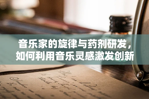 音乐家的旋律与药剂研发，如何利用音乐灵感激发创新？